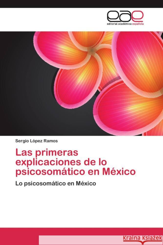 Las primeras explicaciones de lo psicosomático en México : Lo psicosomático en México López Ramos, Sergio 9783659034091