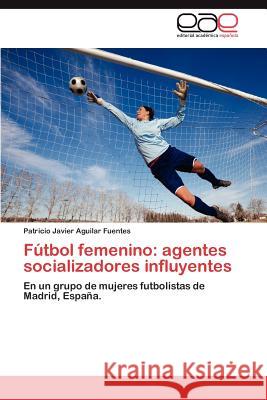 Futbol Femenino: Agentes Socializadores Influyentes Patricio Javier Aguilar Fuentes 9783659035173