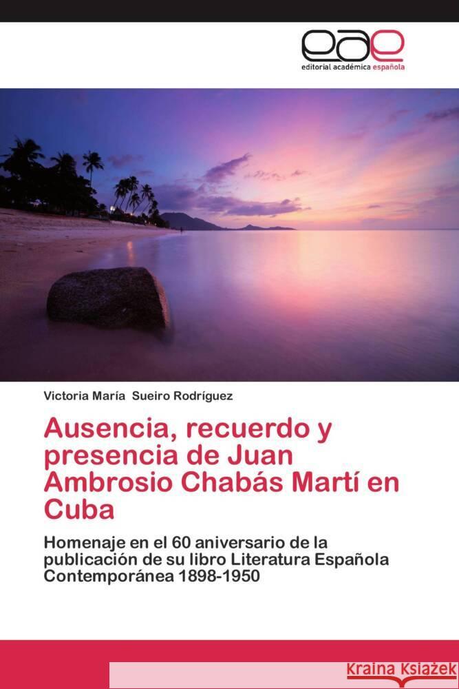 Ausencia, recuerdo y presencia de Juan Ambrosio Chabás Martí en Cuba : Homenaje en el 60 aniversario de la publicación de su libro Literatura Española Contemporánea 1898-1950 Sueiro Rodríguez, Victoria María 9783659035968