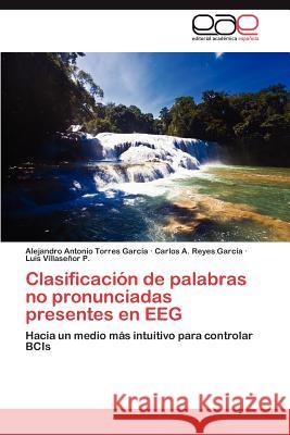 Clasificacion de Palabras No Pronunciadas Presentes En Eeg Alejandro Antonio Torre Carlos A. Reye Luis Villas 9783659044762