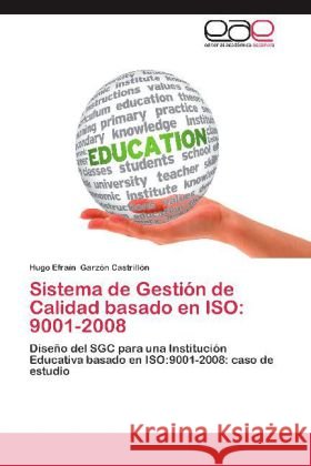 Sistema de Gestión de Calidad basado en ISO: 9001-2008 : Diseño del SGC para una Institución Educativa basado en ISO:9001-2008: caso de estudio Garzón Castrillón, Hugo Efraín 9783659046001