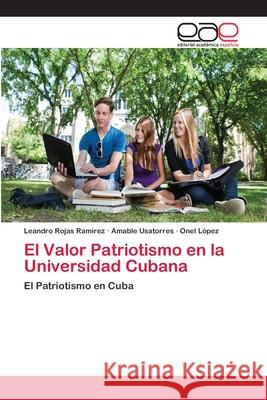 El Valor Patriotismo en la Universidad Cubana Leandro Rojas Ramírez, Amable Usatorres, Onel López 9783659047442