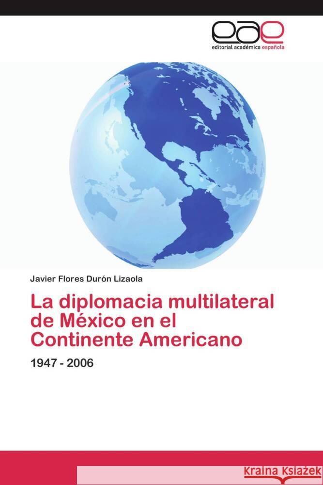 La diplomacia multilateral de México en el Continente Americano : 1947 - 2006 Flores Durón Lizaola, Javier 9783659048524