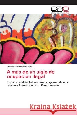 A más de un siglo de ocupación ilegal Hechavarría Pérez, Eulises 9783659048708 Editorial Acad Mica Espa Ola