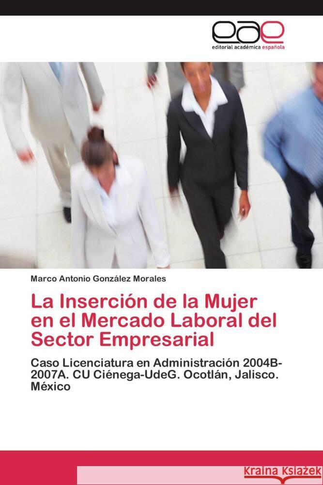 La Inserción de la Mujer en el Mercado Laboral del Sector Empresarial : Caso Licenciatura en Administración 2004B-2007A. CU Ciénega-UdeG. Ocotlán, Jalisco. México González Morales, Marco Antonio 9783659054297