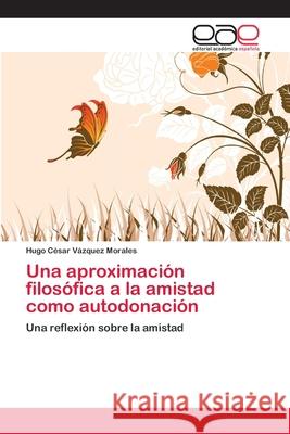 Una aproximación filosófica a la amistad como autodonación Hugo César Vázquez Morales 9783659057632 Editorial Academica Espanola