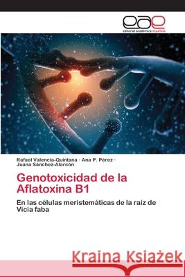Genotoxicidad de la Aflatoxina B1 Rafael Valencia-Quintana, Ana P Pérez, Juana Sánchez-Alarcón 9783659058905