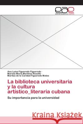 La biblioteca universitaria y la cultura artístico_literaria cubana Figueredo Figueredo, Ana Luisa 9783659060854