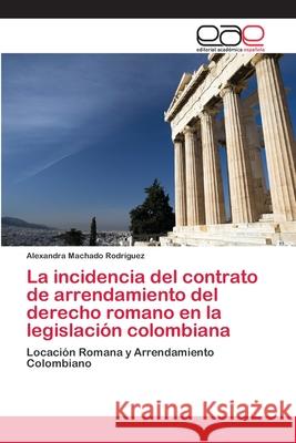 La incidencia del contrato de arrendamiento del derecho romano en la legislación colombiana Machado Rodríguez, Alexandra 9783659064449