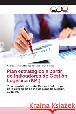 Plan estratégico a partir de Indicadores de Gestión Logística (KPI) Méndez Sánchez, Andrea Marcela 9783659065781