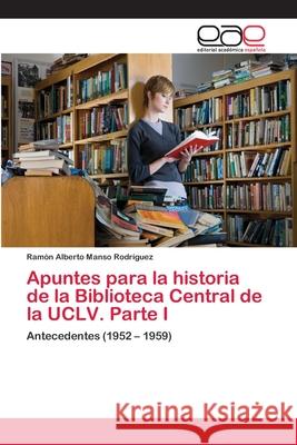 Apuntes para la historia de la Biblioteca Central de la UCLV. Parte I Manso Rodríguez, Ramón Alberto 9783659066191