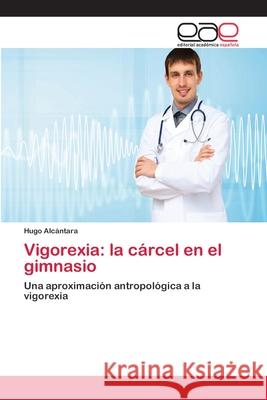 Vigorexia: la cárcel en el gimnasio Alcántara, Hugo 9783659069123