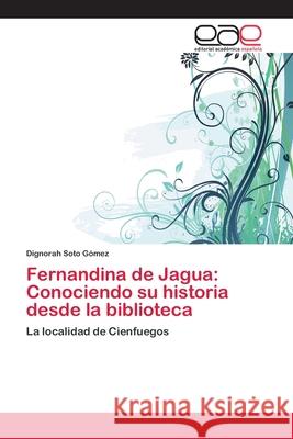 Fernandina de Jagua: Conociendo su historia desde la biblioteca Soto Gómez, Dignorah 9783659070112 Editorial Academica Espanola