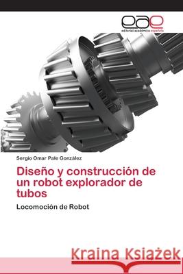Diseño y construcción de un robot explorador de tubos Pale González, Sergio Omar 9783659071706