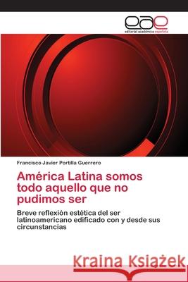 América Latina somos todo aquello que no pudimos ser Portilla Guerrero, Francisco Javier 9783659074820 Editorial Academica Espanola