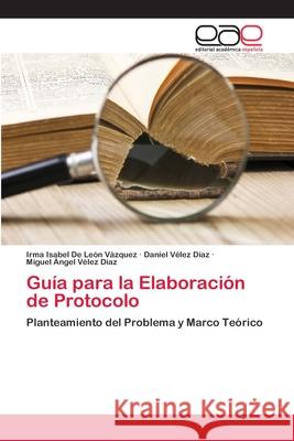 Guía para la Elaboración de Protocolo Irma Isabel de León Vázquez, Daniel Velez Díaz, Miguel Ángel Vélez Díaz 9783659081170