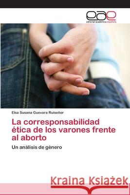 La corresponsabilidad ética de los varones frente al aborto Guevara Ruiseñor, Elsa Susana 9783659084607 Editorial Academica Espanola