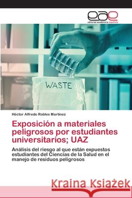 Exposición a materiales peligrosos por estudiantes universitarios; UAZ Robles Martínez, Héctor Alfredo 9783659093623