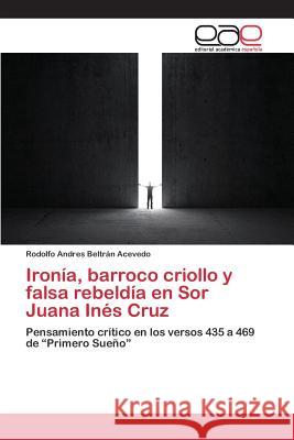 Ironía, barroco criollo y falsa rebeldía en Sor Juana Inés Cruz Beltrán Acevedo Rodolfo Andres 9783659094279