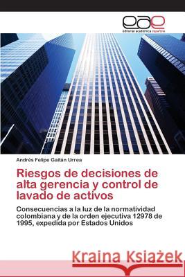 Riesgos de decisiones de alta gerencia y control de lavado de activos Gaitán Urrea Andrés Felipe 9783659095016 Editorial Academica Espanola