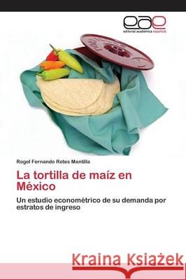 La tortilla de maíz en México Retes Mantilla Rogel Fernando 9783659099830 Editorial Academica Espanola