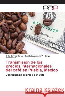 Transmisión de los precios internacionales del café en Puebla, México Benítez García Erika, Jaramillo V José Luis, Escobedo G Sergio 9783659102462 Editorial Academica Espanola
