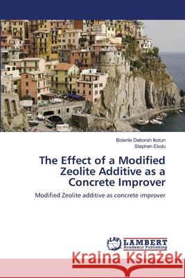 The Effect of a Modified Zeolite Additive as a Concrete Improver Bolanle Deborah Ikotun Stephen Ekolu 9783659107467 LAP Lambert Academic Publishing