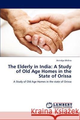 The Elderly in India: A Study of Old Age Homes in the State of Orissa Mishra, Anindya 9783659107719