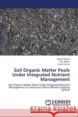 Soil Organic Matter Pools Under Integrated Nutrient Management Gayatri Verma A. K. Mathur Arvind Verma 9783659107955