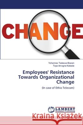 Employees' Resistance Towards Organizational Change Yohannes Tadesse Biazen, Taye Amogne Kebede 9783659111990