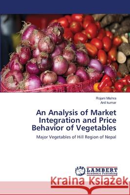 An Analysis of Market Integration and Price Behavior of Vegetables Rojani Mishra Anil Kumar 9783659112188 LAP Lambert Academic Publishing