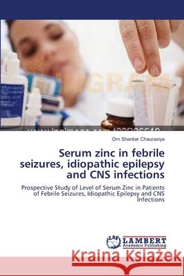 Serum zinc in febrile seizures, idiopathic epilepsy and CNS infections Chaurasiya, Om Shankar 9783659112386