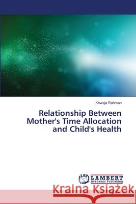 Relationship Between Mother's Time Allocation and Child's Health Rahman Khwaja 9783659112614 LAP Lambert Academic Publishing