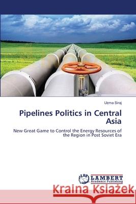 Pipelines Politics in Central Asia Uzma Siraj 9783659115127 LAP Lambert Academic Publishing