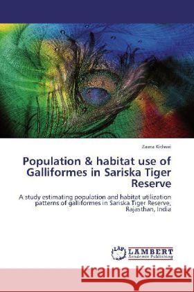 Population & habitat use of Galliformes in Sariska Tiger Reserve : A study estimating population and habitat utilization patterns of galliformes in Sariska Tiger Reserve, Rajasthan, India Kidwai, Zaara 9783659118265
