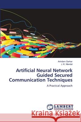 Artificial Neural Network Guided Secured Communication Techniques Arindam Sarkar J. K. Mandal 9783659119910 LAP Lambert Academic Publishing