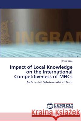 Impact of Local Knowledge on the International Competitiveness of MNCs Epee, Kryss 9783659128325