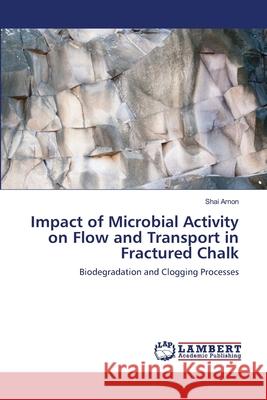 Impact of Microbial Activity on Flow and Transport in Fractured Chalk Shai Arnon 9783659129865