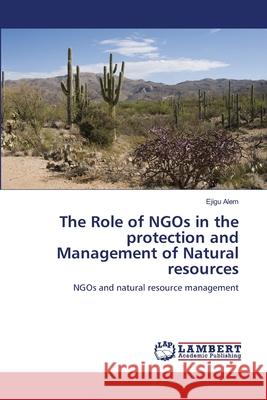 The Role of NGOs in the protection and Management of Natural resources Alem, Ejigu 9783659131172