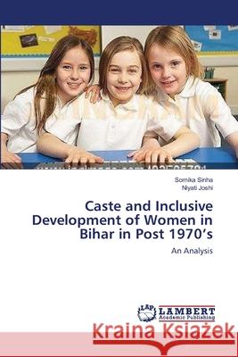 Caste and Inclusive Development of Women in Bihar in Post 1970's Somika Sinha Niyati Joshi 9783659133848