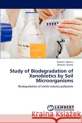 Study of Biodegradation of Xenobiotics by Soil Microorganisms Neetika Mathur Ashwani Kumar 9783659134982 LAP Lambert Academic Publishing