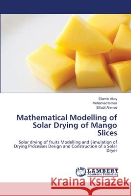 Mathematical Modelling of Solar Drying of Mango Slices Elamin Akoy Mohamed Ismail Elfadil Ahmed 9783659136450 LAP Lambert Academic Publishing