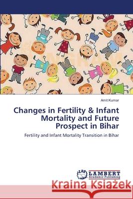 Changes in Fertility & Infant Mortality and Future Prospect in Bihar Amit Kumar (John Jay College of Criminal Justice New York NY USA) 9783659141928 LAP Lambert Academic Publishing