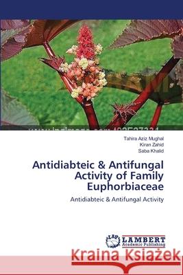 Antidiabteic & Antifungal Activity of Family Euphorbiaceae Tahira Aziz Mughal Kiran Zahid Saba Khalid 9783659142765