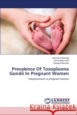 Prevalence Of Toxoplasma Gondii In Pregnant Women Mushtaq, Samreen 9783659143380 LAP Lambert Academic Publishing