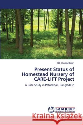 Present Status of Homestead Nursery of CARE-LIFT Project Islam, MD Shafiqul 9783659144950