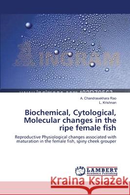 Biochemical, Cytological, Molecular changes in the ripe female fish A Chandrasekhara Rao, L Krishnan 9783659145100 LAP Lambert Academic Publishing