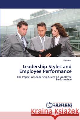 Leadership Styles and Employee Performance Felix Ikor 9783659147784 LAP Lambert Academic Publishing