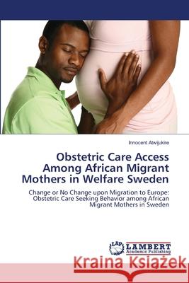 Obstetric Care Access Among African Migrant Mothers in Welfare Sweden Innocent Atwijukire 9783659155154