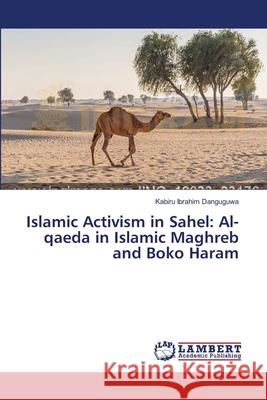Islamic Activism in Sahel: Al-qaeda in Islamic Maghreb and Boko Haram Kabiru Ibrahim Danguguwa 9783659155543 LAP Lambert Academic Publishing